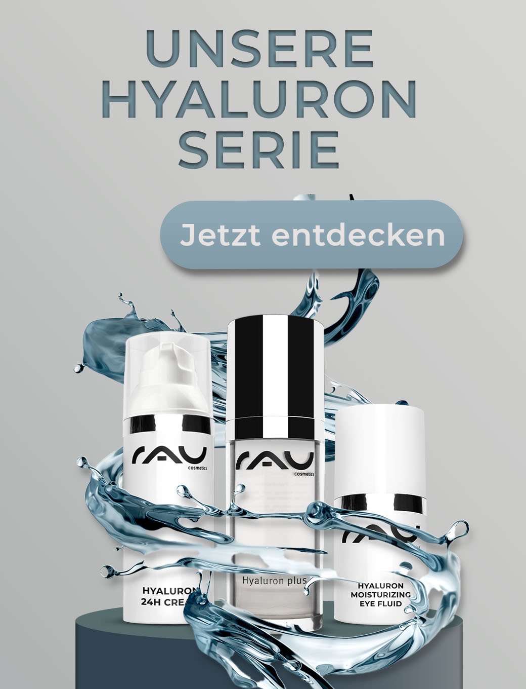 Drei RAU Hyaluron Pflegeprodukte mit Wasserfontänen, Titel "UNSERE HYALURON SERIE", Call to Action "Jetzt entdecken".